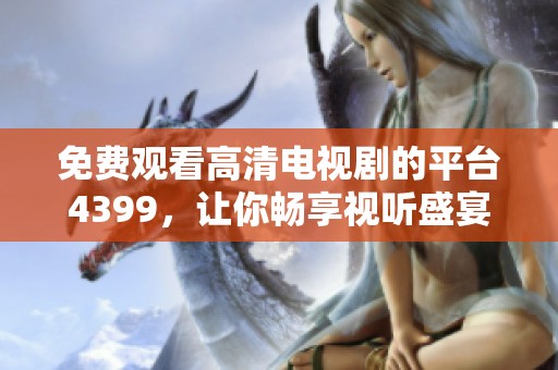 免费观看高清电视剧的平台4399，让你畅享视听盛宴