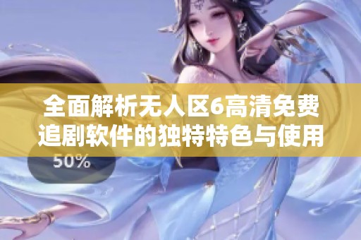 全面解析无人区6高清免费追剧软件的独特特色与使用体验