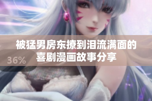 被猛男房东撩到泪流满面的喜剧漫画故事分享