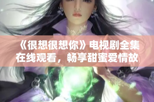 《很想很想你》电视剧全集在线观看，畅享甜蜜爱情故事