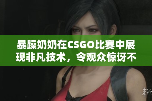 暴躁奶奶在CSGO比赛中展现非凡技术，令观众惊讶不已