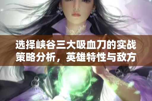选择峡谷三大吸血刀的实战策略分析，英雄特性与敌方阵容的深度解析