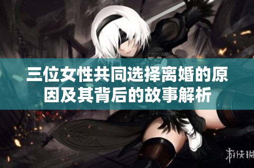 三位女性共同选择离婚的原因及其背后的故事解析