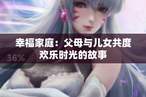 幸福家庭：父母与儿女共度欢乐时光的故事