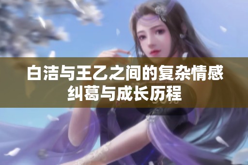 白洁与王乙之间的复杂情感纠葛与成长历程