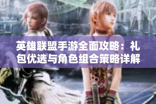 英雄联盟手游全面攻略：礼包优选与角色组合策略详解助你快速上手