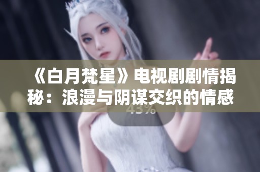《白月梵星》电视剧剧情揭秘：浪漫与阴谋交织的情感旅程