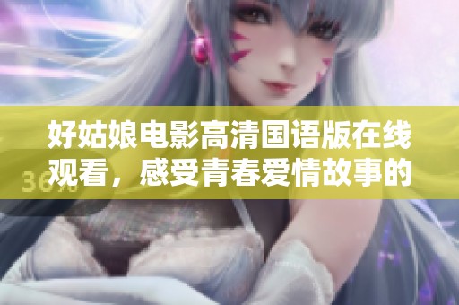 好姑娘电影高清国语版在线观看，感受青春爱情故事的动人魅力