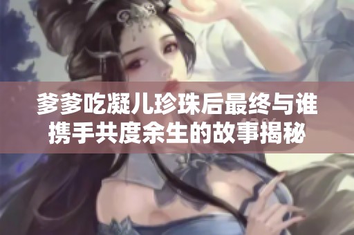爹爹吃凝儿珍珠后最终与谁携手共度余生的故事揭秘