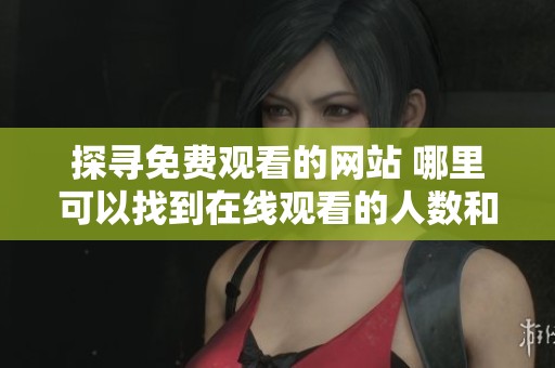 探寻免费观看的网站 哪里可以找到在线观看的人数和直播信息