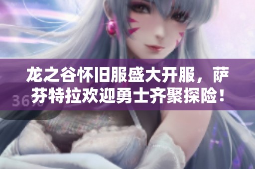 龙之谷怀旧服盛大开服，萨芬特拉欢迎勇士齐聚探险！