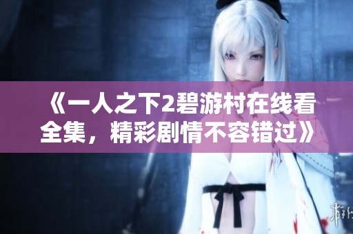 《一人之下2碧游村在线看全集，精彩剧情不容错过》