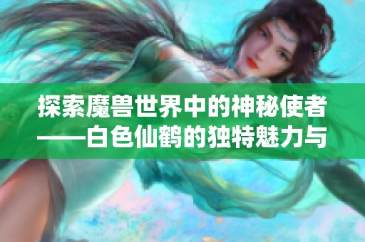 探索魔兽世界中的神秘使者——白色仙鹤的独特魅力与隐藏故事