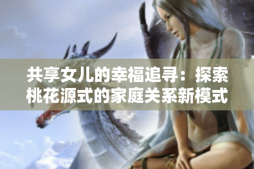 共享女儿的幸福追寻：探索桃花源式的家庭关系新模式