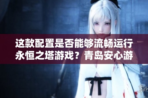 这款配置是否能够流畅运行永恒之塔游戏？青岛安心游戏软件网为你解答