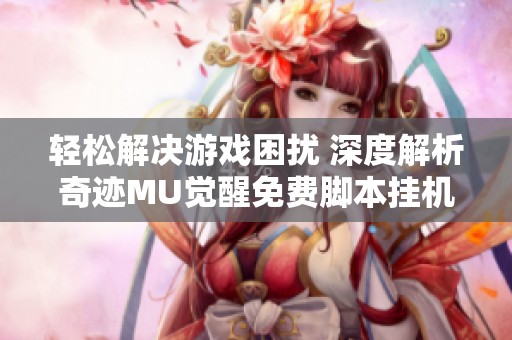 轻松解决游戏困扰 深度解析奇迹MU觉醒免费脚本挂机辅助的最佳攻略秘诀