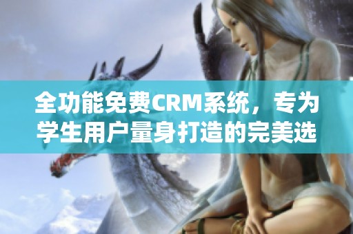 全功能免费CRM系统，专为学生用户量身打造的完美选择