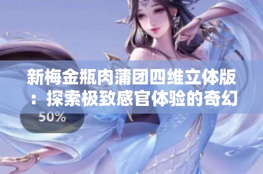 新梅金瓶肉蒲团四维立体版：探索极致感官体验的奇幻之旅