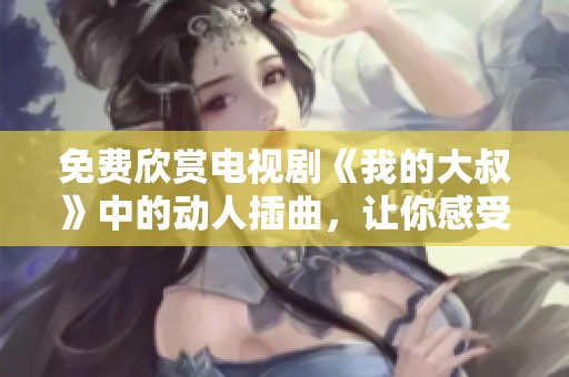 免费欣赏电视剧《我的大叔》中的动人插曲，让你感受深情旋律