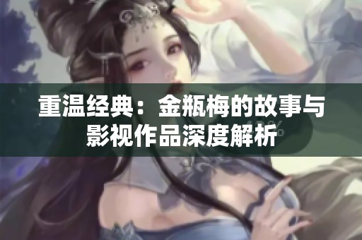 重温经典：金瓶梅的故事与影视作品深度解析