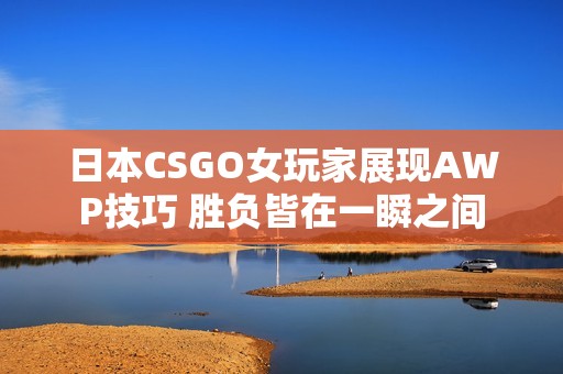 日本CSGO女玩家展现AWP技巧 胜负皆在一瞬之间