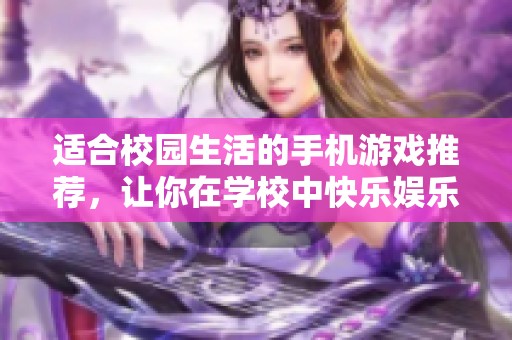 适合校园生活的手机游戏推荐，让你在学校中快乐娱乐又不影响学习