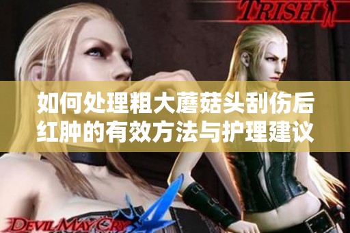 如何处理粗大蘑菇头刮伤后红肿的有效方法与护理建议