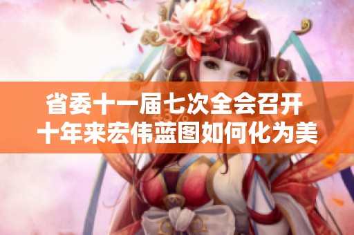 省委十一届七次全会召开 十年来宏伟蓝图如何化为美好生活的现实成果