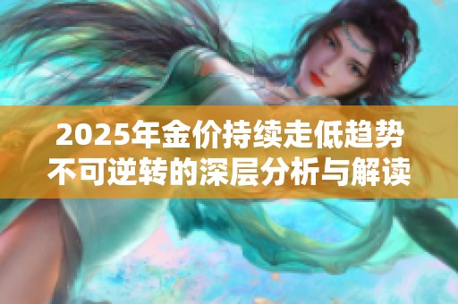 2025年金价持续走低趋势不可逆转的深层分析与解读