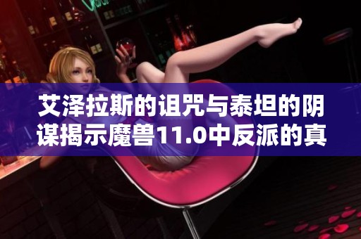 艾泽拉斯的诅咒与泰坦的阴谋揭示魔兽11.0中反派的真正面目