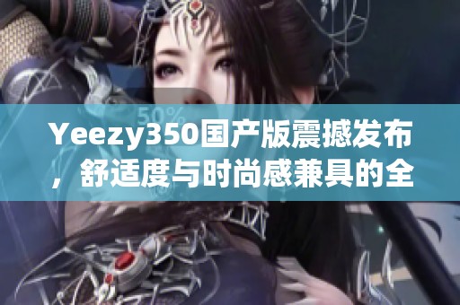 Yeezy350国产版震撼发布，舒适度与时尚感兼具的全新选择