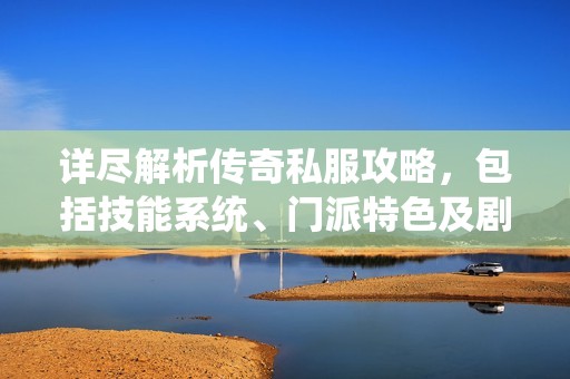 详尽解析传奇私服攻略，包括技能系统、门派特色及剧情深度解读
