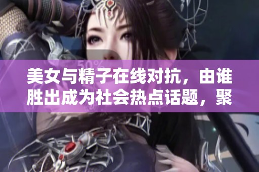 美女与精子在线对抗，由谁胜出成为社会热点话题，聚焦网络新玩法