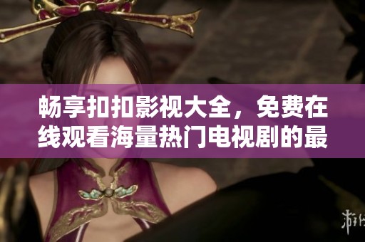 畅享扣扣影视大全，免费在线观看海量热门电视剧的最佳选择