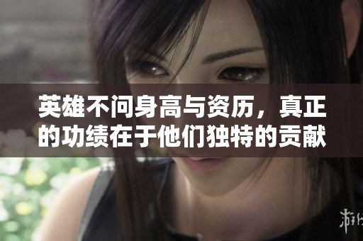 英雄不问身高与资历，真正的功绩在于他们独特的贡献与价值