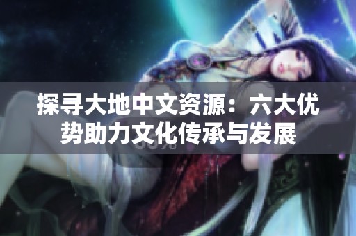 探寻大地中文资源：六大优势助力文化传承与发展