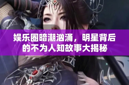 娱乐圈暗潮汹涌，明星背后的不为人知故事大揭秘