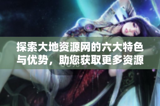 探索大地资源网的六大特色与优势，助您获取更多资源