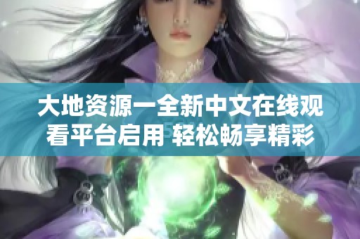 大地资源一全新中文在线观看平台启用 轻松畅享精彩内容