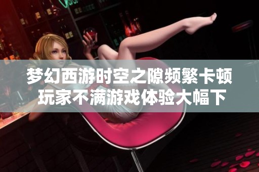梦幻西游时空之隙频繁卡顿 玩家不满游戏体验大幅下降引发热议