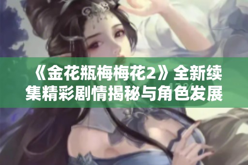 《金花瓶梅梅花2》全新续集精彩剧情揭秘与角色发展分析