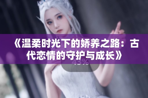《温柔时光下的娇养之路：古代恋情的守护与成长》