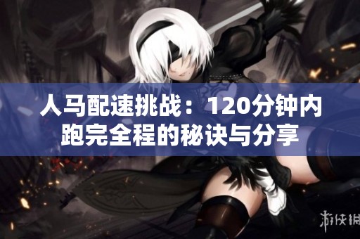 人马配速挑战：120分钟内跑完全程的秘诀与分享