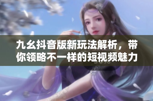九幺抖音版新玩法解析，带你领略不一样的短视频魅力