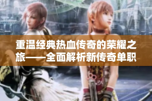 重温经典热血传奇的荣耀之旅——全面解析新传奇单职业英雄手游攻略