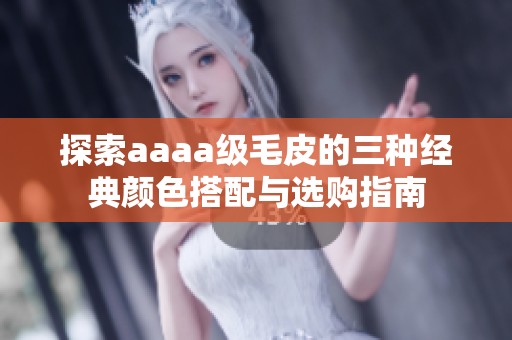 探索aaaa级毛皮的三种经典颜色搭配与选购指南