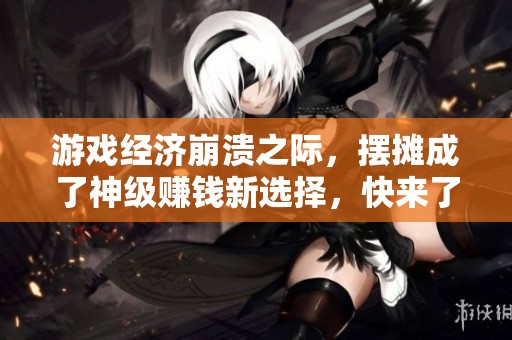 游戏经济崩溃之际，摆摊成了神级赚钱新选择，快来了解如何巧妙应对！