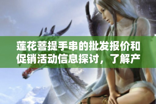 莲花菩提手串的批发报价和促销活动信息探讨，了解产地及货源详解