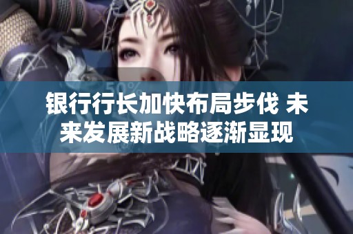 银行行长加快布局步伐 未来发展新战略逐渐显现