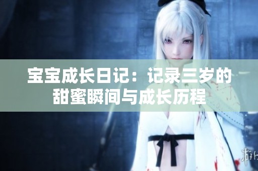 宝宝成长日记：记录三岁的甜蜜瞬间与成长历程